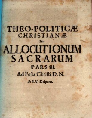 Theo-Politica Christiana Seu Allocutiones Sacræ Ad Academicos : per quas Doctrinæ Evangelicæ Ceu Principia Christinæ Politiæ ad mores Sanctiùs efformandos declarantur, Pars III.. Ad Festa Christi D.N. & B.V. Deiparæ