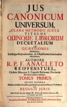 Jus Canonicum Universum : Clara Methodo Juxta Titulos Quinque Librorum Decretalium In Quæstiones distributum, Solidisque Responsionibus, & Objectionum Solutionibus dilucidatum, 1
