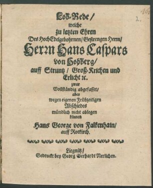 Lob-Rede/ welche zu letzten Ehren Des ... Hans Caspars von Hohberg/ auff Struntz/ Groß-Krichen und Erlicht [et]c. zwar Vollständig abgefasset/ aber wegen eigenen Frühzeitigen Abschiedes mündlich nicht ablegen können Hans George von Falkenhain/ auff Rotkirch