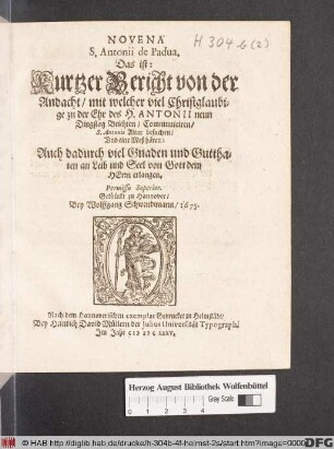 Novena S. Antonii de Padua, Das ist: Kurtzer Bericht von der Andacht/ mit welcher viel Christglaubige zu der Ehr des H. Antonii neun Dingstag Beichten/ Communiciren/ S. Antonii Altar besuchen/ Und eine Meß hören: Auch dadurch viel Gnaden und Gutthaten an Leib und Seel von Gott dem Herrn erlangen : Permissu Superior ; Gedrückt zu Hannover/ Bey Wolffgang Schwendimann/ 1675.