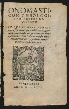 ONOMASTI=||CON THEOLOGI=||CVM, RECENS RE=||COGNITVM:|| IN QVO PRAETER NOMINA || propria fere omnia, quae in Biblijs extant, plero/||rum#́[que] etiam Sanctorum,qui Calendario vsitatè || inscribi solent: Item Doctorum Ecclesiae, Marty-||rum, Haereticorum, et Synodorum, nomina || et historiae breuiter indicantur.||