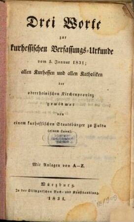 Drei Worte zur kurhessischen Verfassungs-Urkunde vom 5. Januar 1831 : allen Kurhessen und allen Katholiken der oberrheinischen Kirchenprovinz gewidmet von einem kurhessischen Staatsbürger zu Fulda (einem Laien) ; mit Anlagen von A - Z