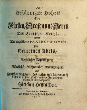 Die bestättigte Hoheit der Fürsten, Grafen und Herrn des Teutschen Reichs gegen die eingebildete Praerogativen des gemeinen Adels in rechtlicher Mißbilligung ... der zwischen Persohnen des ersten und letztern ... Standes unterfangenden gleichen Heyrathen