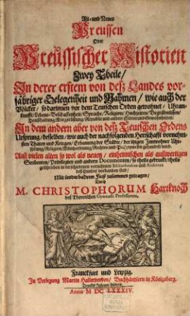 Alt- und Neues Preussen Oder Preussischer Historien Zwey Theile : In derer erstem von deß Landes vorjähriger Gelegenheit und Nahmen, wie auch der Völcker, so darinnen vor dem Teutschen Orden gewohnet, Uhrankunfft, Lebens-Beschaffenheit, Sprache, Religion ... und andere Sitten und Gewohnheiten: In dem andern aber von deß Teutschen Ordens Ursprung, desselben, wie auch der nachfolgenden Herrschafft vornehmsten Thaten und Kriegen, Erbauung der Städte, der itzigen Innwohner Uhrsprung, Religion ... gehandelt wird. Auß vielen alten so wol als neuen, einheimischen als außwertigen Scribenten, Privilegien und andern Documenten ... Mit sonderbahrem Fleiß zusammen getragen