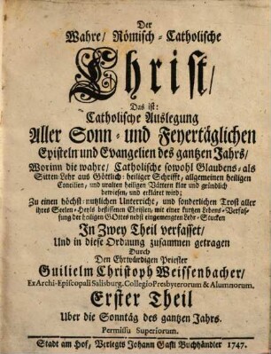 Der Wahre, Römisch-Catholische Christ, Das ist: Catholische Auslegung Aller Sonn- und Feyertäglichen Episteln und Evangelien des gantzen Jahrs : Worinn die wahre, Catholische sowohl Glaubens- als Sittenlehr ... klar und gründlich bewiesen, und erkläret wird, 1. Uber die Sonntäg des gantzen Jahrs