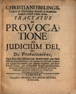 Christiani Ebelingii, Logices & Philosophiæ Moralis in Academia Rinthel. Profess. Public. Ordin. Tractatus De Provocatione Ad Judicium Dei, Sive De Probationibus : Quæ fieri olim solebant per juramentum, per duellum seu monomachiam, per ignem seu ferrum candens, per aquam ferventem, per aquam frigidam ... & denique per citationem ad tribunal Dei