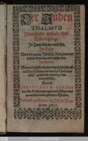 Der Jüden Thalmud Fürnembster innhalt/ und Widerlegung : In Zwey Bücher verfasset ; Im Ersten Wird die gantze Jüdische Religion/ und falsche Gottesdienste beschrieben. Im Andern Werden dieselbe/ beydes durch die schrifft des Alten Testaments/ und des Thalmuds selbst/ gründlich widerlegt und umbgestossen
