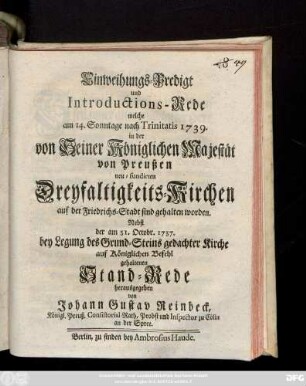 Einweihungs-Predigt und Introductions-Rede : welche am 14. Sonntage nach Trinitatis 1739. in der von Seiner Königlichen Majestät von Preußen neu-fundirten Dreyfaltigkeits-Kirchen auf der Friedrichs-Stadt sind gehalten worden
