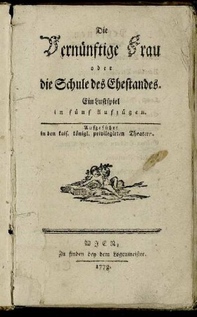 Die Vernünftige Frau oder die Schule des Ehestandes : Ein Lustspiel in fünf Aufzügen ; Aufgeführt in den kais. königl. privilegirten Theatern