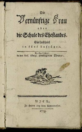 Die Vernünftige Frau oder die Schule des Ehestandes : Ein Lustspiel in fünf Aufzügen ; Aufgeführt in den kais. königl. privilegirten Theatern