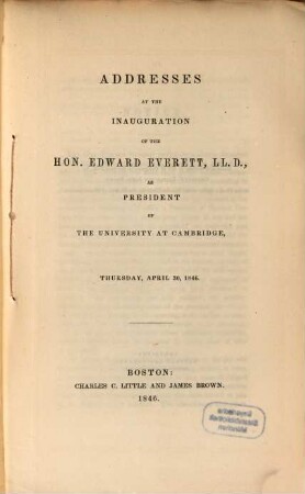 Addresses at the inauguration of the Hon. Edward Everett, LL. D. as president of the university at Cambridge : Thursday, April 30, 1846