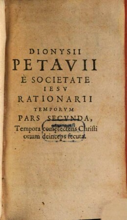 Dionysii Petavii Aurelianensis E Societate Iesu Rationarium Temporum In Partes Duas, Libros decem tributum : In quo aetatum omnium sacra profanaque historia Chronologicis probationibus munita summatim traditur, 2