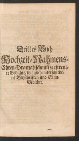 Drittes Buch Hochzeit- Nahmens- Ehren- Dramatische un[d] zerstreuete Gedichte/ wie auch unterschiedene Beyschriften und Sinn-Gedichte.