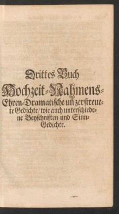 Drittes Buch Hochzeit- Nahmens- Ehren- Dramatische un[d] zerstreuete Gedichte/ wie auch unterschiedene Beyschriften und Sinn-Gedichte.