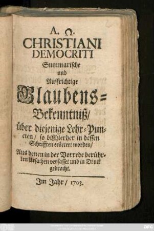 Christiani Democriti Summarische und Auffrichtige Glaubens-Bekenntniß, über diejenige Lehr-Puncten, so bißhierher in dessen Schrifften erörtert worden : Aus denen in der Vorrede berührten Ursachen verfasset und in Druck gebracht