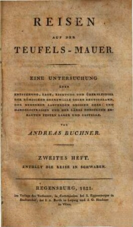Reisen auf der Teufels-Mauer : eine Untersuchung über Entstehung, Lage, Richtung und Überbleibsel der römischen Grenzwälle gegen Deutschland, der nebenher laufenden grossen Heer- und Handelsstrassen und der längs denselben erbauten festen Lager und Castelle, 2. Enthält die Reise in Schwaben