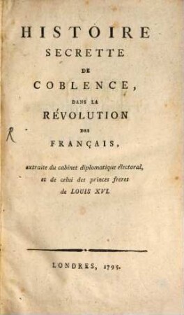 Histoire Secrette De Coblence, Dans La Révolution Des Français : extraite du cabinet diplomatique électoral, et de celui des princes freres de Louis XVI.