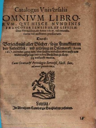 Catalogus universalis omnium librorum, qui hisce nundinis Francofurtensibus et Lipsiensibus vernalibus de Anno 1617 vel emendatiores vel auctiores prodierunt : Das ist: Verzeichnuß aller Bücher ...