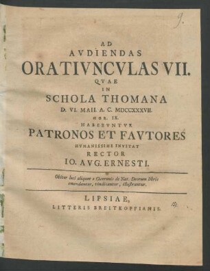 Ad Avdiendas Orativncvlas VII. Qvae In Schola Thomana D. VI. Maii. A. C. MDCCXXXVII. Hor. IX. Habebvntvr Patronos Et Favtores Hvmanissime Invitat Rector Io. Avg. Ernesti : Obiter loci aliquot e Ciceronis de Nat. Deorum libris emendantur, vindicantur, illustrantur