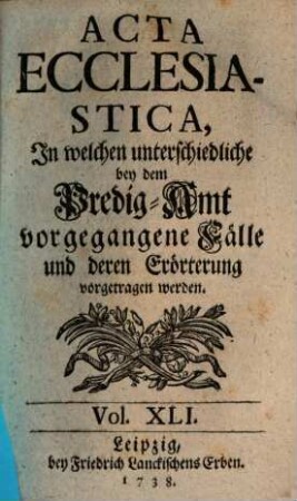 Acta ecclesiastica : in welchen unterschiedliche bey dem Predigt-Amt vorgegangene Fälle erörtert werden, 41. 1738