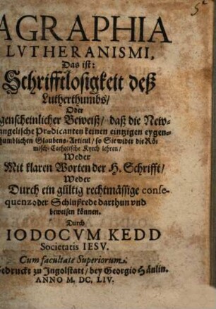 Agraphia Lvtheranismi, Das ist: Schrifftlosigkeit deß Lutherthumbs, Oder Augenscheinlicher Beweiß, daß die New-Euangelische Praedicanten keinen eintzigen eygenthumblichen Glaubens-Articul, so Sie wider die Römisch-Catholische Kyrch lehren ... beweisen können