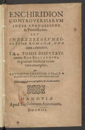 Enchiridion Controversiarum Inter Evangelicos & Pontificios. Seu Index Errorum Ecclesiae Romanae, una cum Antidoto : Ex 4. Tomis Disputationum Rob. Bellarmini, in gratiam Studiosae iuventutis excerptus