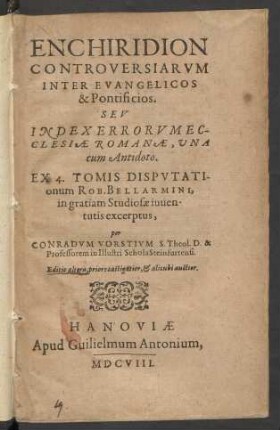 Enchiridion Controversiarum Inter Evangelicos & Pontificios. Seu Index Errorum Ecclesiae Romanae, una cum Antidoto : Ex 4. Tomis Disputationum Rob. Bellarmini, in gratiam Studiosae iuventutis excerptus