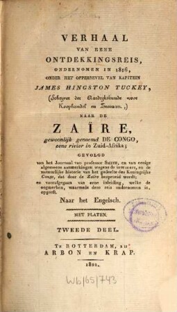 Verhaal van eene ontdekkingsreis, ondernomen in 1816 onder het opperbevel van Kapitein James Hinston Tuckey (Schryver der Aardrykskunde voor Koophandel en Zeevart), naar de Zaïre, gewoonlijk genoemd de Congo, eene rivier in Zuid-Afrika : gevolgd van het Journaal van professor Smith, ... en voorrafgegaan van eene inl. ... ; naar het Engelsch ; met platen. 2. (1821). - 355 S. : 4 Ill.