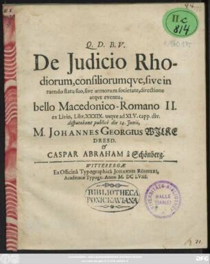 De Iudicio Rhodiorum, consiliorumque, sive in tuendo statu suo, sive armorum societate, directione atque eventu, bello Macedonico-Romano II. ex Livio, Libr. XXXIX. usque ad XLV. capp. div. disputabunt publice die 14. Iunii, M. Johannes Georgius Wilke Dresd. & Caspar Abraham a Schönberg