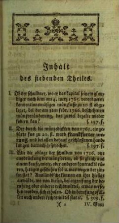 Samlung merkwürdiger Rechtshändel samt ihren Zweifels- und Entscheidungsgründen, wie auch verschiedener Rechts- und anderer Materien : welche zu weiterer Erkentnis u. Erleuterung so wol d. dt. gerichts-üblichen Rechtsgelarheit überhaupt, als besonders der Frankfurter Reformation u. Anmerkungen darüber nüzlich angewendet werden können. 7. 1771