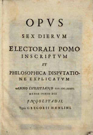 Opus sex dierum : [electorali pomo inscriptum et philosophica disputatione explicatum]