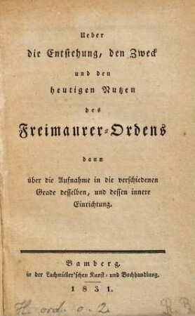 Ueber die Entstehung, den Zweck und den heutigen Nutzen des Freimaurer-Ordens : dann über die Aufnahme in die verschiedenen Grade desselben, und dessen innere Einrichtung