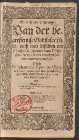 Eine Vnderrichtinge/ || Van der be=||greffenisse Godtloser Lue=||de/ dath men desuelven mit || Christliken Psalmen vnde Gesen=||gen/ de se im Levende vorachtet heb=||ben/ nicht begraven schal.|| Dœrch || D. Johannem Epinum, Ehrty=||des Superintendentem tho Hamborch/ || gestellet/ vnde Anno 1547 in || dem drueck vorferdi=||get.|| ... ||