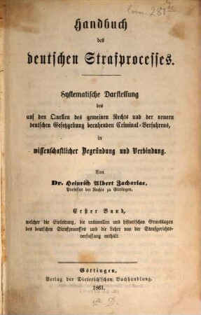 Handbuch des deutschen Strafprocesses : systematische Darstellung des auf den Quellen des gemeinen Rechts und der neuern deutschen Gesetzgebung beruhenden Criminalverfahrens ; in wissenschaftlicher Begründung und Verbindung, 1. Welcher die Einleitung, die rationellen und historischen Grundlagen des deutschen Strafprocesses und die Lehre von der Strafgerichtsverfassung enthält