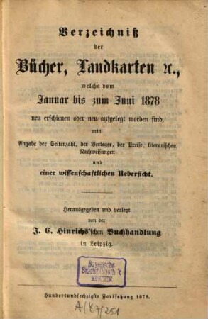 Verzeichniß der Bücher, Landkarten &c., welche vom ... bis ... neu erschienen oder neu aufgelegt worden sind : mit Angabe der Seitenzahl, der Verleger, der Preise, literarischen Nachweisungen und einer wissenschaftlichen Übersicht. 1878,1