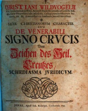 Christiani Wildvogelii ICti. Consummatissimi, Sereniss. Ducis Isenacensis a Consiliis Intimis ... Sacer Christianorvm Character Sive De Venerabili Signo Crvcis : Schediasma Jvridicvm = Vom Zeichen des Heil. Creutzes