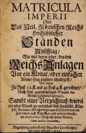 Matricula Imperii Oder Des Heil. Römischen Reichs Hochlöblicher Ständen Anschlag Wie viel deren jeder, bey den ReichsAnlagen Vor ein Monat, oder einfachen Römer-Zug zugeben schuldig ist ... : Sambt einer Verzeichnuß, wievil ein jeder Stand zu unterhalt des Hochlöbl. Käyserl. Cammer-Gerichts beytragen solle ...