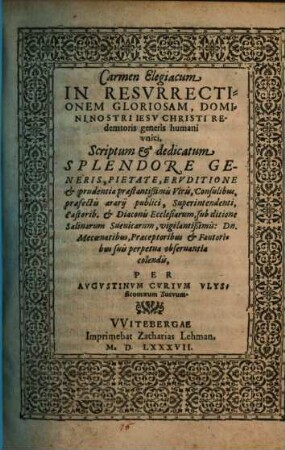 Carmen Elegiacum In Resurrectionem Gloriosam, Domini Nostri Iesu Christi Redemtoris generis humani unici, Scriptum et dedicatum Splendore Generis, Pietate, Eruditione et prudentia praestantißimis Viris, Consulibus, praefectu aerarij publici, Superintendenti, pastorib. et Diaconis Ecclesiarum, sub ditione Salinarum Suevicarum, vigilantißimis: Dn. Mecoenatibus, Praeceptoribus et Fautoribus Suis perpetua observantia colendis,