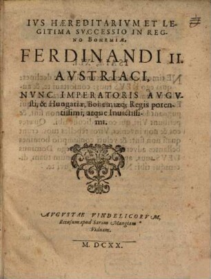 Ivs Haereditarivm Et Legitima Svccessio In Regno Bohemiae, Ferdinandi II. Avstriaci, Nvnc Imperatoris Avgvsti, & Hungariae, Bohemiaeq[ue] Regis potentissimi, atque Inuictissimi