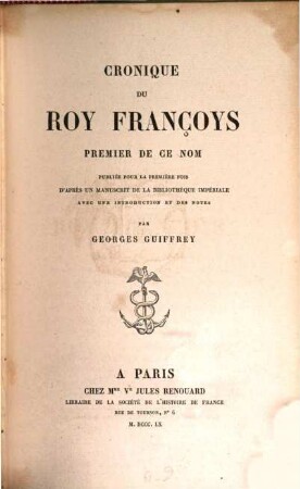 Cronique du roy François premier : de ce nom publiée pour la première fois d'après un manuscrit de la Bibliotheque Impériale avec une introduction et des notes