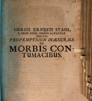 Gergii Ernesti Stahl, D. Prof. Publ. Ordin. h.t. Facult. Decani. Propempticon Inaugurale De Morbis Contumacibus