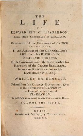 The life of Edward Earl of Clarendon, Lord High Chancellor of England, and Chancellor of the University of Oxford : Containing, I. An account of the Chancellor's life from his birth to the restoration in 1660. II. A continuation of the same; and of his history of the Grand Rebellion, from the restoration to his banishment in 1667. Volume the fifth