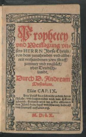 Prophecey || vnd Weissagung vn=||sers HERRN Jhesu Christi/|| von dem zunahenden vnd allbe=||reit verhandenen zorn/ straff/|| jammer vnd vnglück/|| vber Deudsch=||landt.|| Durch D. Andream || Musculum.|| ... ||