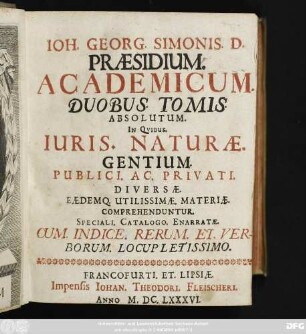 Joh. Georg. Simonis. D. Praesidium. Academicum. Duobus. Tomis. Absolutum : In Quibus. Iuris. Naturae. Gentium. Publici. Ac. Privati. Diversae. Eaedemq. Utilissimae. Materiae. Comprehenduntur. Speciali. Catalogo. Enarratae ; Cum. Indice. Rerum. Et. Verborum. Locupletissimo