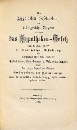 Die Hypotheken-Gesetzgebung des Königreichs Bayern enthaltend das Hypotheken-Gesetz vom 1. Juni 1822 in seiner jetzigen Gestaltung mit Anführung aller dazu erlassenen Instruktionen, Verordnungen u. Bekanntmachungen, sowie den hieher bezüglichen Gesetzen (insbesondere des Notariats), wovon die wesentlichsten theils in Auszug, theils vollständig gebracht wurden
