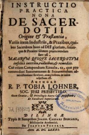 Instructio practica ..., 9. De Sacerdotii Origine & Praestantia : Variis item Industriis, & Praxibus, quibus Sacerdotes boni ad Dei gloriam, suamque & Proximi salutem promovendam sunt usi, Malorum Quoque Sacerdotum infelici interitu, radicibus, & remediis ; Cui etiam Compendium Ritualis, ea, quae pro commodiori Sacramentorum & Sacramentalium administratione serviunt, complectens, in calce adiectum est