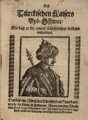 Deß Türckischen Kaisers Ayd-Schwur, wie daß er die gantze Christenheit willens außzutilgen : Darbey ein Abriß der Türckischen Standarte, welche der König in Polen vor Wienn von dem Türckischen Groß-Vezier bekommen ...