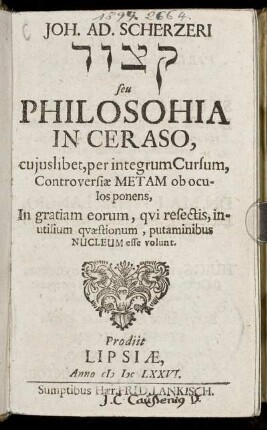 Joh. Ad. Scherzeri [...] seu Philosohia In Ceraso, cuiuslibet, per integrum Cursum, Controversiae Metam ob oculos ponens : In gratiam eorum, qui resectis, inutilium quaestionum, putaminibus Nucleum esse volunt