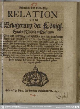 Gründliche und warhafftige Relation Von der Belagerung der Königl. Stadt Riga in Liefland : Wie und welcher gestalt Selbige von dem grausamen Feinde dem Moßkowiter, dem 22sten Augusti Anno 1656. angefangen ... Mit angehängter Lista der Schwedischen Regimentern ...