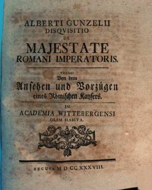 Alberti Gunzelii Disqvisitio De Majestate Romani Imperatoris. Vulgo: Von dem Ansehen und Vorzügen eines Römischen Kaysers : In Academia Wittebergensi Olim Habita